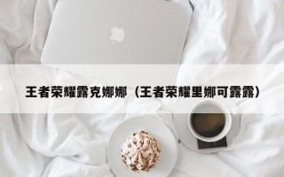 王者荣耀露克娜娜（王者荣耀里娜可露露）