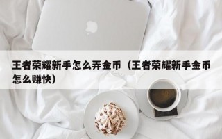 王者荣耀新手怎么弄金币（王者荣耀新手金币怎么赚快）