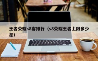 王者荣耀s8客排行（s8荣耀王者上限多少星）