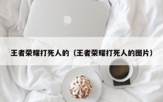 王者荣耀打死人的（王者荣耀打死人的图片）