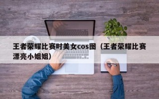 王者荣耀比赛时美女cos图（王者荣耀比赛漂亮小姐姐）