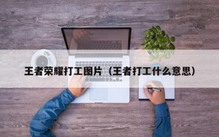 王者荣耀打工图片（王者打工什么意思）