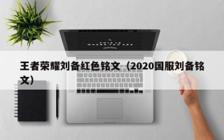 王者荣耀刘备红色铭文（2020国服刘备铭文）