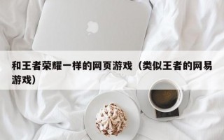 和王者荣耀一样的网页游戏（类似王者的网易游戏）