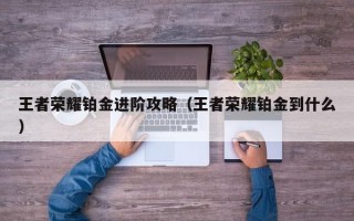 王者荣耀铂金进阶攻略（王者荣耀铂金到什么）