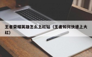 王者荣耀英雄怎么上红钻（王者如何快速上大红）