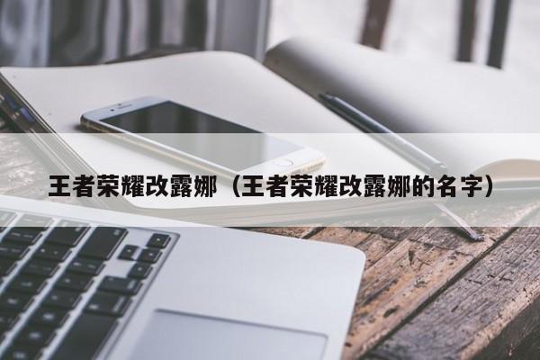 王者荣耀改露娜（王者荣耀改露娜的名字）-第1张图片-澳门最新娱乐平台大全 - 澳门十大娱乐官网入口