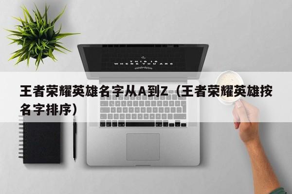 王者荣耀英雄名字从A到Z（王者荣耀英雄按名字排序）-第1张图片-澳门最新娱乐平台大全 - 澳门十大娱乐官网入口